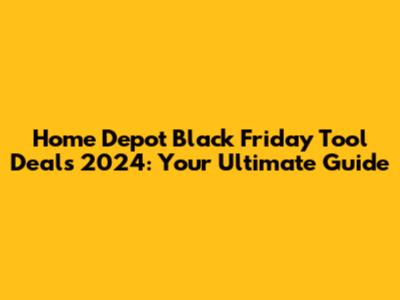 Home Depot Black Friday Tool Deals 2024: Your Ultimate Guide