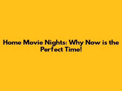 Home Movie Nights: Why Now is the Perfect Time!