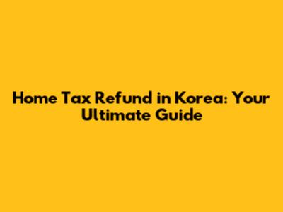 Home Tax Refund in Korea: Your Ultimate Guide