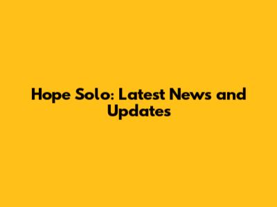 Hope Solo: Latest News and Updates
