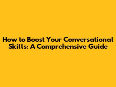 How to Boost Your Conversational Skills: A Comprehensive Guide