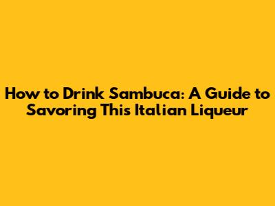 How to Drink Sambuca: A Guide to Savoring This Italian Liqueur