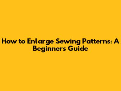 How to Enlarge Sewing Patterns: A Beginner's Guide