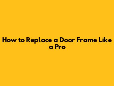 How to Replace a Door Frame Like a Pro