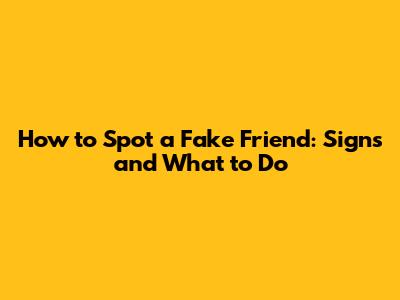 How to Spot a Fake Friend: Signs and What to Do