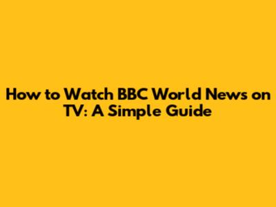 How to Watch BBC World News on TV: A Simple Guide