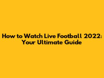 How to Watch Live Football 2022: Your Ultimate Guide