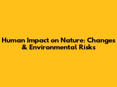Human Impact on Nature: Changes & Environmental Risks
