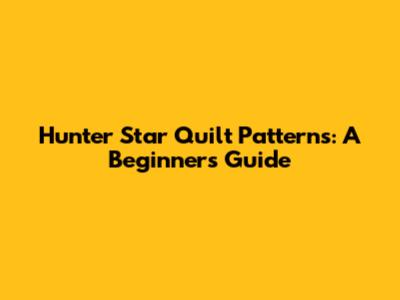 Hunter Star Quilt Patterns: A Beginner's Guide