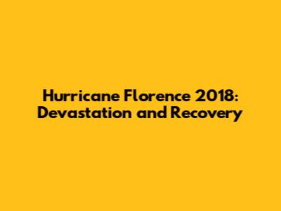 Hurricane Florence 2018: Devastation and Recovery