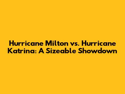 Hurricane Milton vs. Hurricane Katrina: A Sizeable Showdown