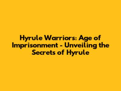 Hyrule Warriors: Age of Imprisonment - Unveiling the Secrets of Hyrule