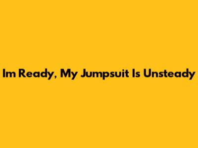 I'm Ready, My Jumpsuit Is Unsteady