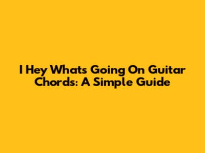 I Hey What's Going On Guitar Chords: A Simple Guide