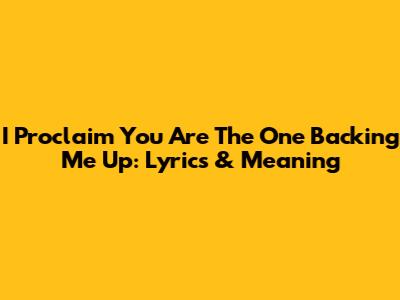 I Proclaim You Are The One Backing Me Up: Lyrics & Meaning