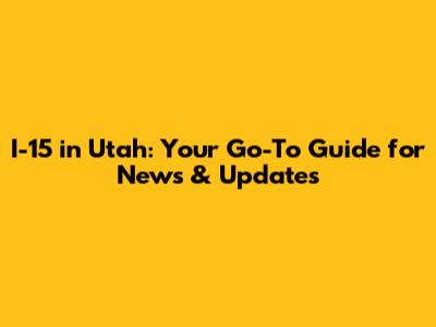 I-15 in Utah: Your Go-To Guide for News & Updates