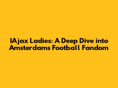 IAjax Ladies: A Deep Dive into Amsterdam's Football Fandom