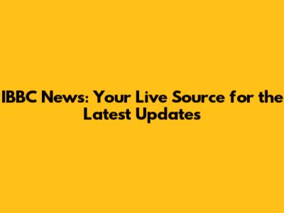 IBBC News: Your Live Source for the Latest Updates
