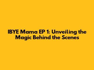 IBYE Mama EP 1: Unveiling the Magic Behind the Scenes