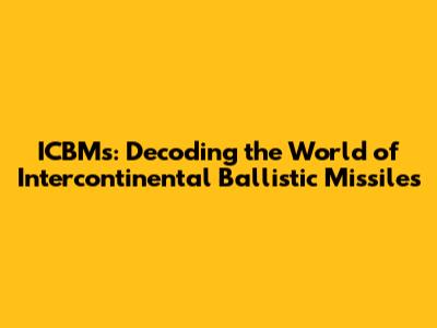 ICBMs: Decoding the World of Intercontinental Ballistic Missiles