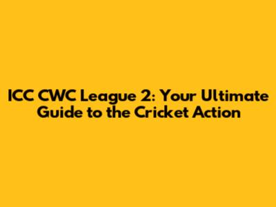ICC CWC League 2: Your Ultimate Guide to the Cricket Action