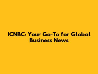 ICNBC: Your Go-To for Global Business News