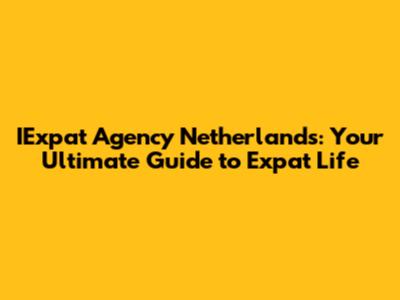 IExpat Agency Netherlands: Your Ultimate Guide to Expat Life