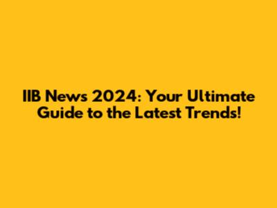 IIB News 2024: Your Ultimate Guide to the Latest Trends!