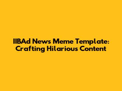 IIBAd News Meme Template: Crafting Hilarious Content