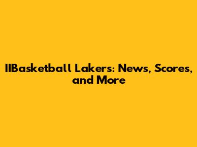 IIBasketball Lakers: News, Scores, and More