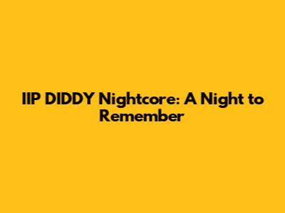 IIP DIDDY Nightcore: A Night to Remember