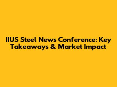 IIUS Steel News Conference: Key Takeaways & Market Impact