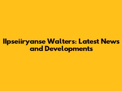 IIpseiiryanse Walters: Latest News and Developments