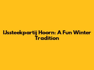 IJssteekpartij Hoorn: A Fun Winter Tradition