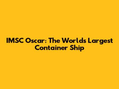 IMSC Oscar: The World's Largest Container Ship