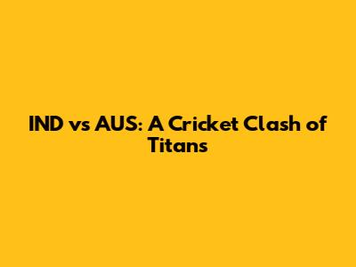 IND vs AUS: A Cricket Clash of Titans