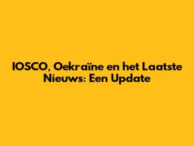 IOSCO, Oekraïne en het Laatste Nieuws: Een Update