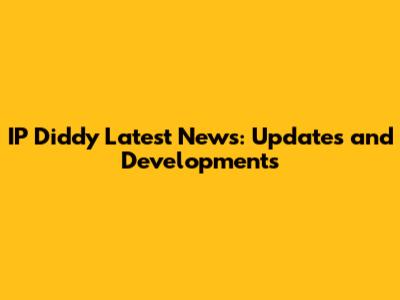 IP Diddy Latest News: Updates and Developments