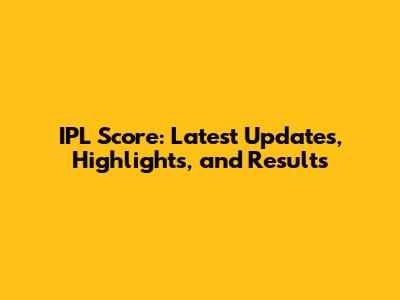 IPL Score: Latest Updates, Highlights, and Results