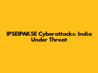 IPSEIPAKSE Cyberattacks: India Under Threat