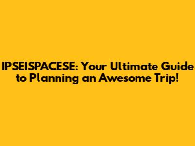 IPSEISPACESE: Your Ultimate Guide to Planning an Awesome Trip!