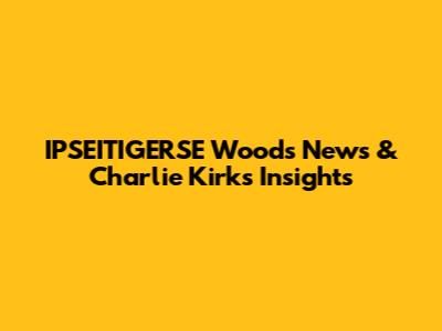 IPSEITIGERSE Woods News & Charlie Kirk's Insights