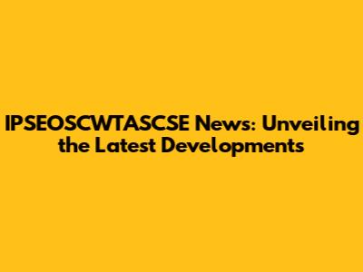 IPSEOSCWTASCSE News: Unveiling the Latest Developments