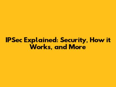 IPSec Explained: Security, How it Works, and More
