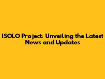 ISOLO Project: Unveiling the Latest News and Updates