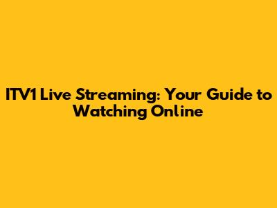 ITV1 Live Streaming: Your Guide to Watching Online