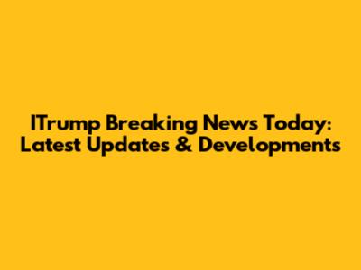 ITrump Breaking News Today: Latest Updates & Developments