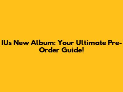 IU's New Album: Your Ultimate Pre-Order Guide!