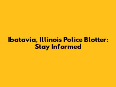 Ibatavia, Illinois Police Blotter: Stay Informed