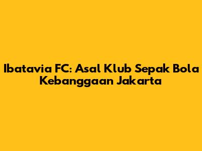 Ibatavia FC: Asal Klub Sepak Bola Kebanggaan Jakarta